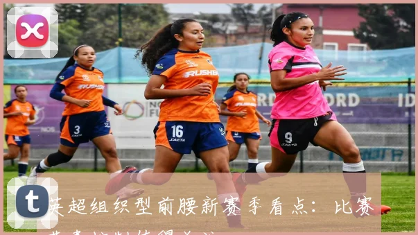 英超组织型前腰新赛季看点:比赛节奏控制值得关注