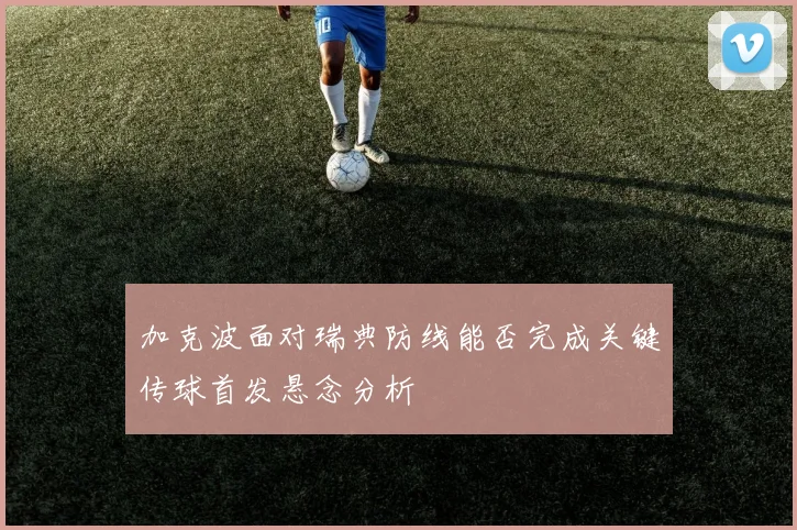 加克波面对瑞典防线能否完成关键传球首发悬念分析