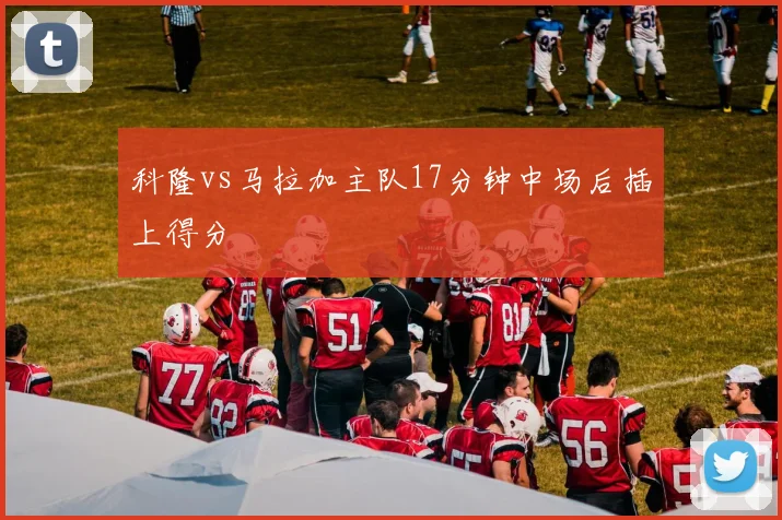 科隆vs马拉加主队17分钟中场后插上得分