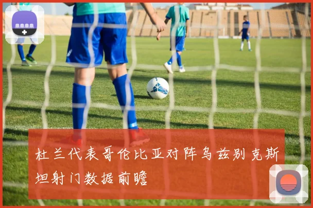 杜兰代表哥伦比亚对阵乌兹别克斯坦射门数据前瞻