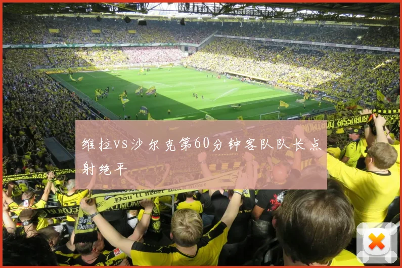 维拉vs沙尔克第60分钟客队队长点射绝平