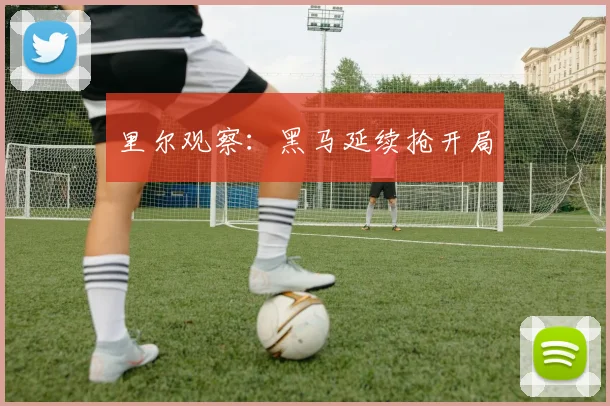 里尔观察：黑马延续抢开局