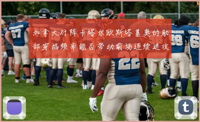 加拿大对阵卡塔尔欧斯塔基奥的肋部穿插频率能否带动前场连续进攻