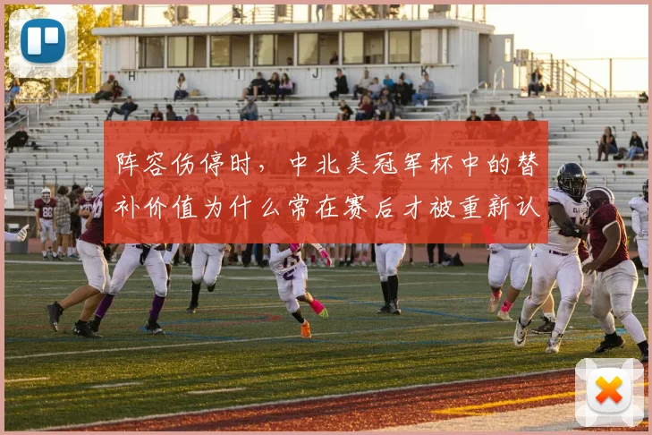 阵容伤停时，中北美冠军杯中的替补价值为什么常在赛后才被重新认识