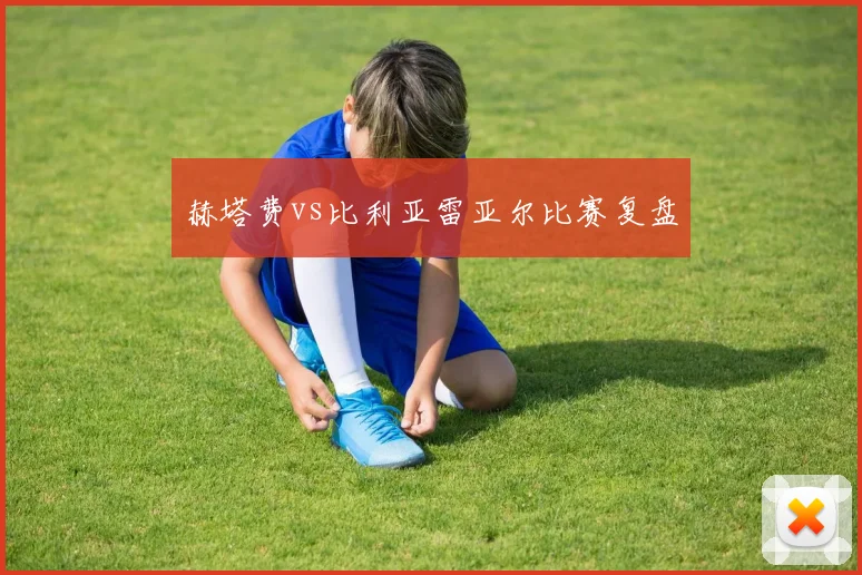 赫塔费vs比利亚雷亚尔比赛复盘