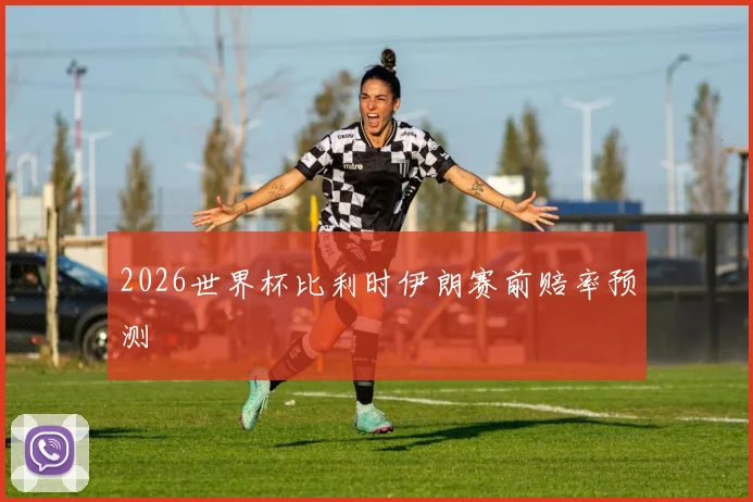 2026世界杯比利时伊朗赛前赔率预测