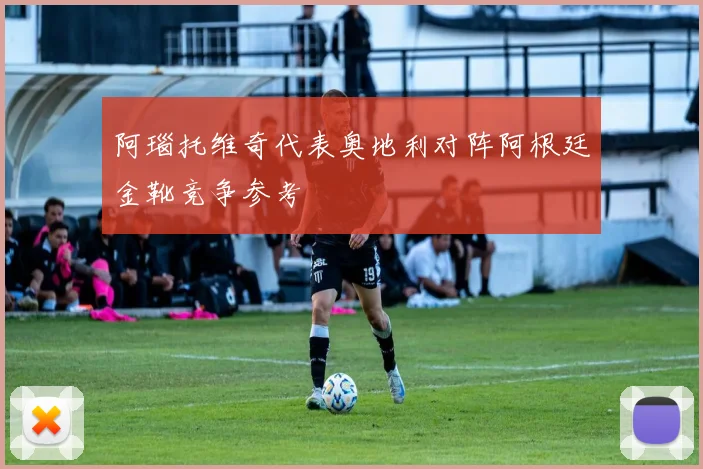 阿瑙托维奇代表奥地利对阵阿根廷金靴竞争参考