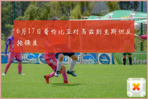 6月17日哥伦比亚对乌兹别克斯坦反抢强度