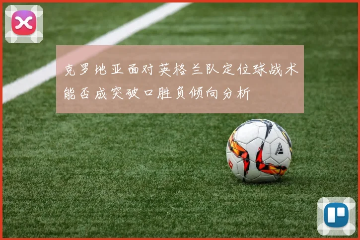 克罗地亚面对英格兰队定位球战术能否成突破口胜负倾向分析
