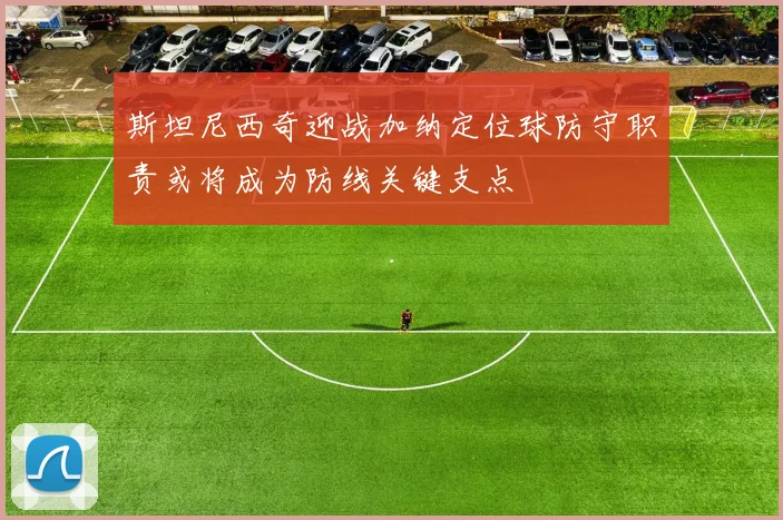 斯坦尼西奇迎战加纳定位球防守职责或将成为防线关键支点