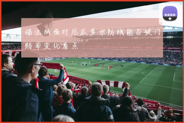 福法纳面对厄瓜多尔防线能否破门赔率变化看点