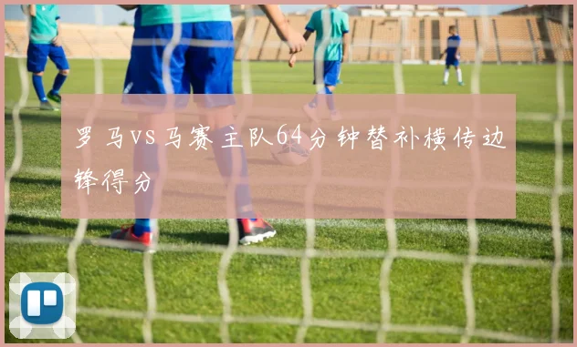 罗马vs马赛主队64分钟替补横传边锋得分