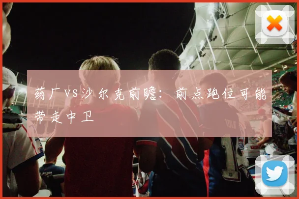 药厂vs沙尔克前瞻:前点跑位可能带走中卫