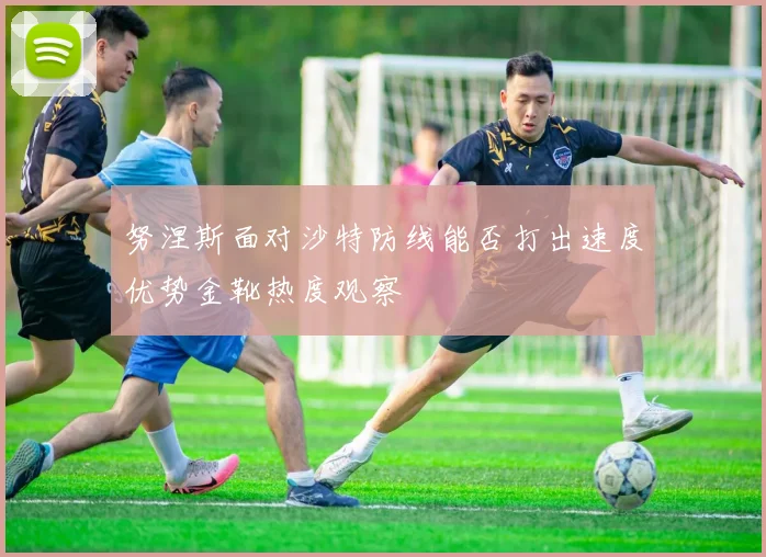 努涅斯面对沙特防线能否打出速度优势金靴热度观察