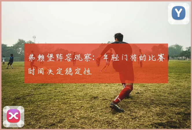 弗赖堡阵容观察：年轻门将的比赛时间决定稳定性