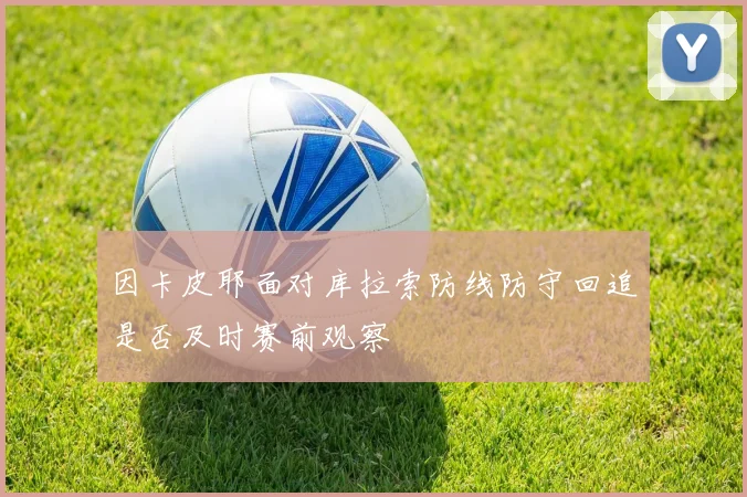 因卡皮耶面对库拉索防线防守回追是否及时赛前观察
