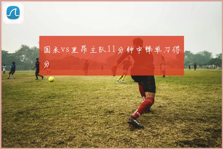 国米vs里昂主队11分钟中锋单刀得分