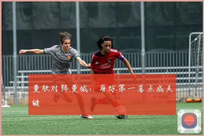 曼联对阵曼城，角球第一落点成关键