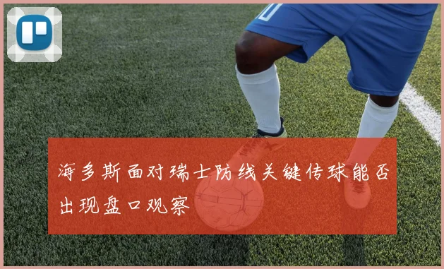 海多斯面对瑞士防线关键传球能否出现盘口观察