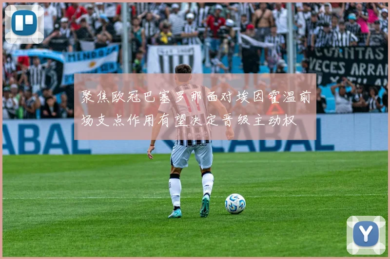 聚焦欧冠巴塞罗那面对埃因霍温前场支点作用有望决定晋级主动权