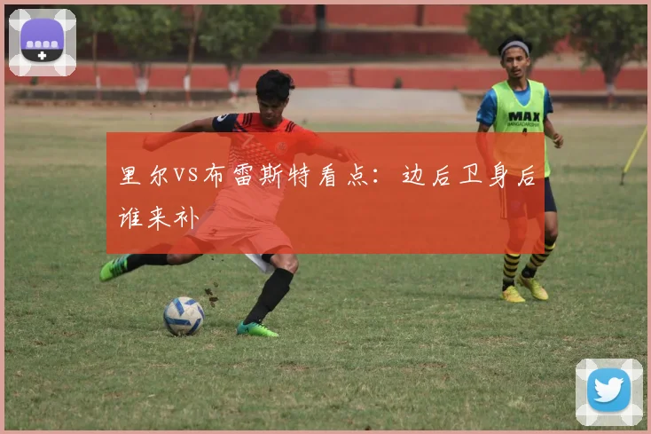 里尔vs布雷斯特看点：边后卫身后谁来补