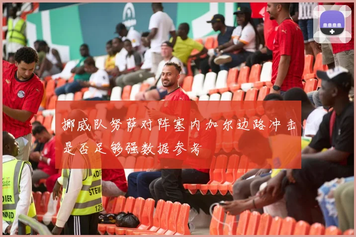 挪威队努萨对阵塞内加尔边路冲击是否足够强数据参考