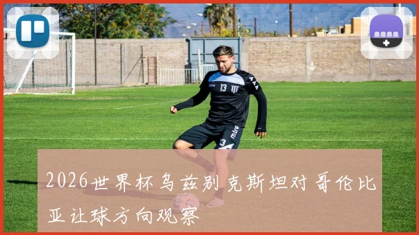 2026世界杯乌兹别克斯坦对哥伦比亚让球方向观察