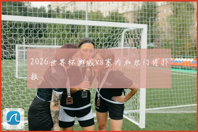 2026世界杯挪威vs塞内加尔门将扑救