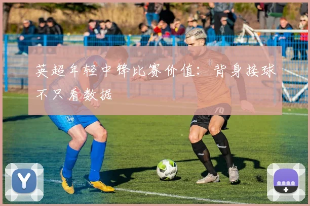 英超年轻中锋比赛价值：背身接球不只看数据