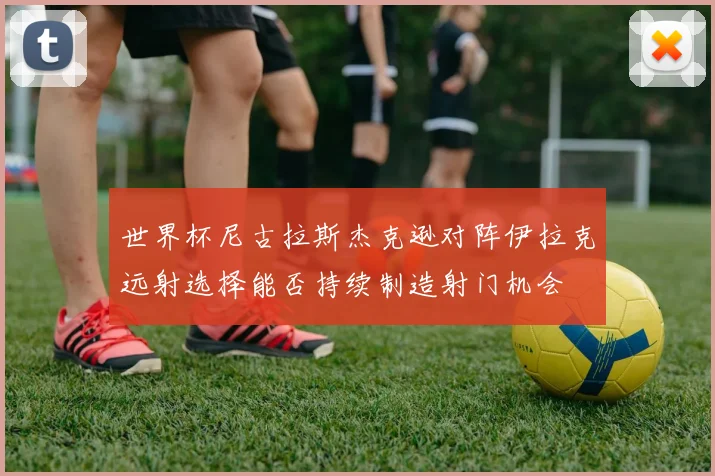 世界杯尼古拉斯杰克逊对阵伊拉克远射选择能否持续制造射门机会